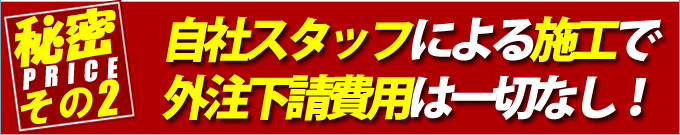 自社スタッフによる施工で外注下請費用は一切なし
